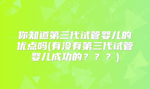 你知道第三代试管婴儿的优点吗(有没有第三代试管婴儿成功的???)