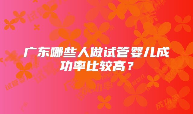 广东哪些人做试管婴儿成功率比较高?
