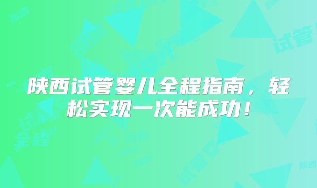 陕西试管婴儿全程指南，轻松实现一次能成功！
