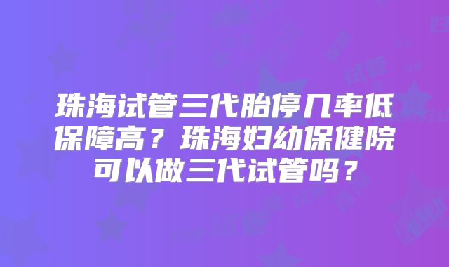 珠海试管三代胎停几率低保障高?珠海妇幼保健院可以做三代试管吗?