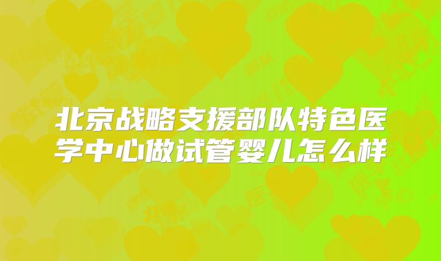 北京战略支援部队特色医学中心做试管婴儿怎么样