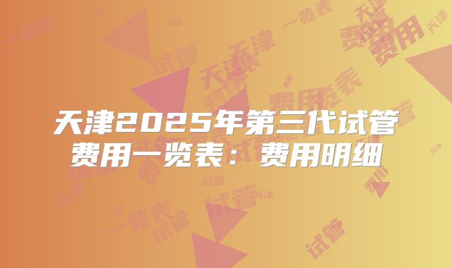 天津2025年第三代试管费用一览表:费用明细