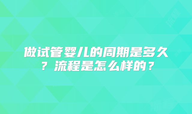 做试管婴儿的周期是多久？流程是怎么样的？