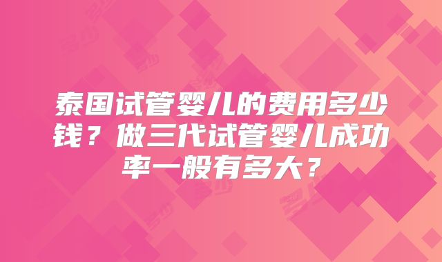 泰国试管婴儿的费用多少钱?做三代试管婴儿成功率一般有多大?