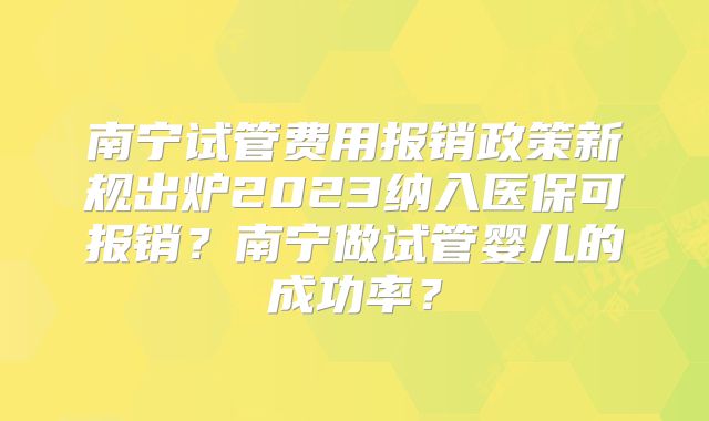 南宁试管费用报销政策新规出炉2023纳入医保可报销?南宁做试管婴儿的成功率?