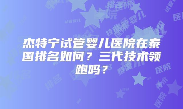 杰特宁试管婴儿医院在泰国排名如何?三代技术领跑吗?