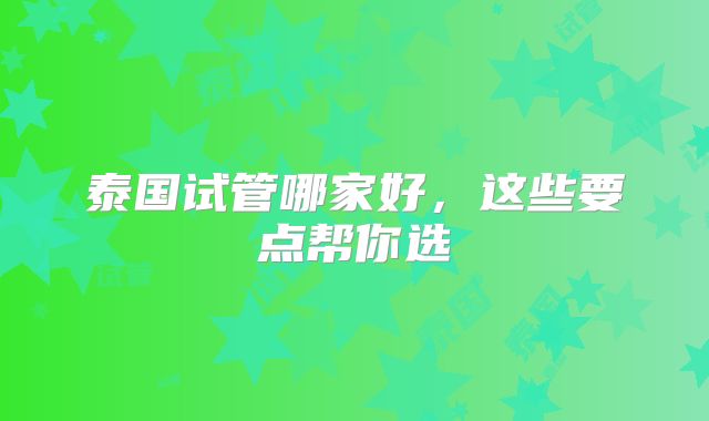 泰国试管哪家好，这些要点帮你选