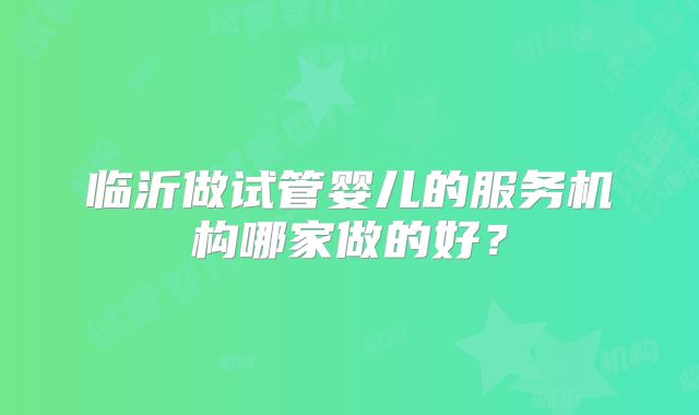 临沂做试管婴儿的服务机构哪家做的好？