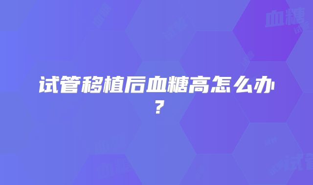 试管移植后血糖高怎么办？