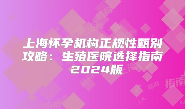 上海怀孕机构正规性甄别攻略:生殖医院选择指南 2024版