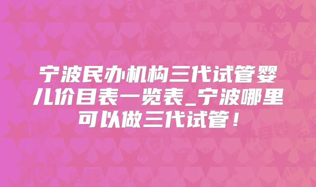 宁波民办机构三代试管婴儿价目表一览表_宁波哪里可以做三代试管！