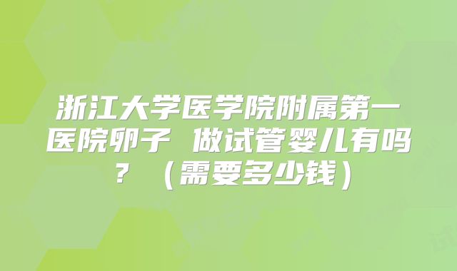 浙江大学医学院附属第一医院卵子 做试管婴儿有吗？（需要多少钱）