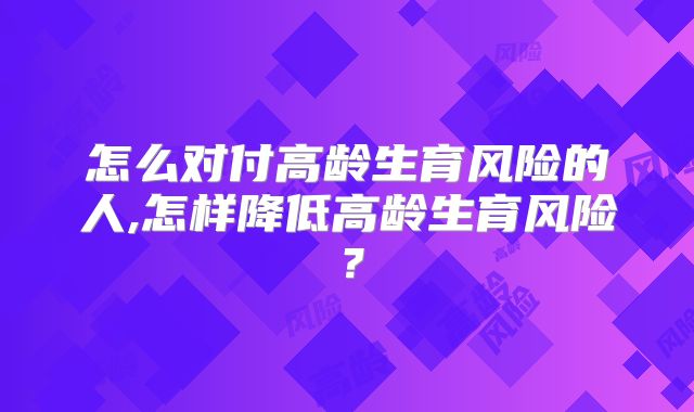 怎么对付高龄生育风险的人,怎样降低高龄生育风险?