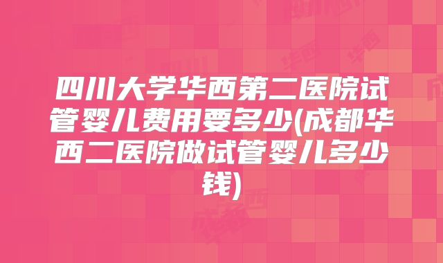 四川大学华西第二医院试管婴儿费用要多少(成都华西二医院做试管婴儿多少钱)
