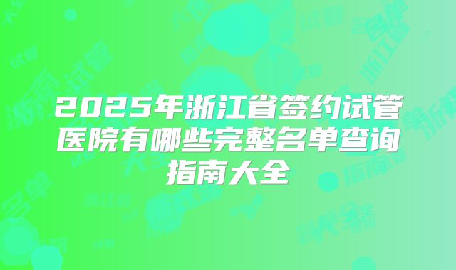 2025年浙江省签约试管医院有哪些完整名单查询指南大全