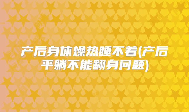 产后身体燥热睡不着(产后平躺不能翻身问题)