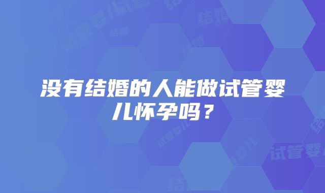 没有结婚的人能做试管婴儿怀孕吗?