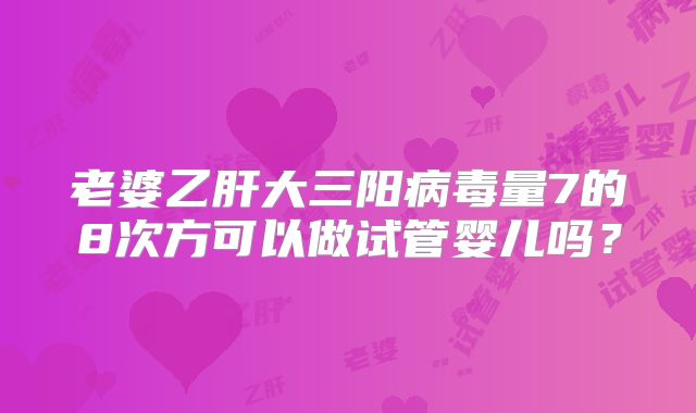 老婆乙肝大三阳病毒量7的8次方可以做试管婴儿吗？