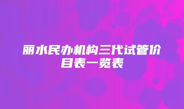丽水民办机构三代试管价目表一览表