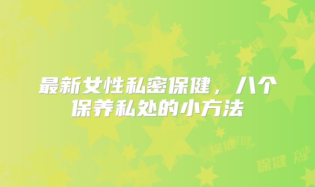 最新女性私密保健,八个保养私处的小方法