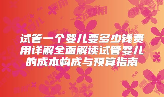 试管一个婴儿要多少钱费用详解全面解读试管婴儿的成本构成与预算指南