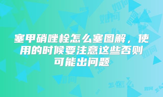 塞甲硝唑栓怎么塞图解,使用的时候要注意这些否则可能出问题