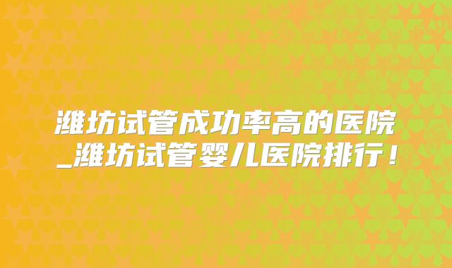 潍坊试管成功率高的医院_潍坊试管婴儿医院排行!