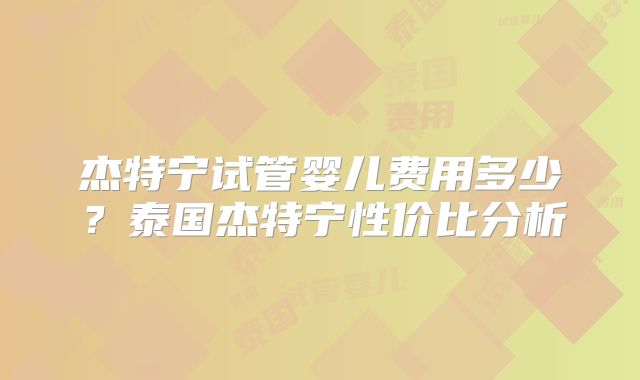 杰特宁试管婴儿费用多少？泰国杰特宁性价比分析