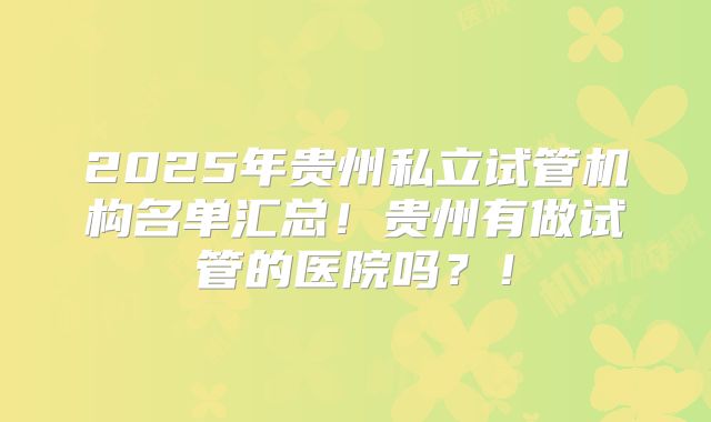 2025年贵州私立试管机构名单汇总!贵州有做试管的医院吗?!