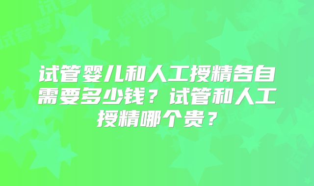 试管婴儿和人工授精各自需要多少钱？试管和人工授精哪个贵？
