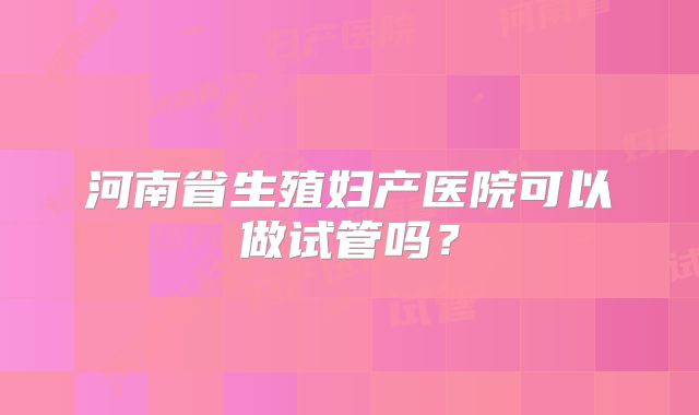 河南省生殖妇产医院可以做试管吗？