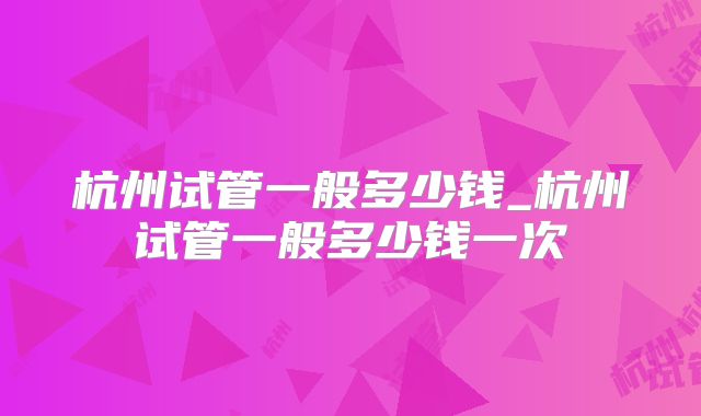 杭州试管一般多少钱_杭州试管一般多少钱一次