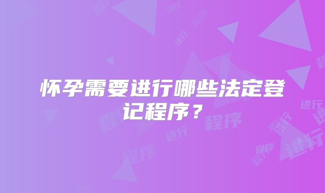 怀孕需要进行哪些法定登记程序？