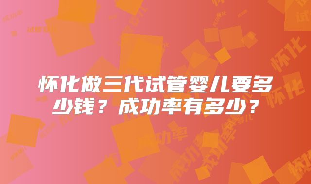怀化做三代试管婴儿要多少钱?成功率有多少?