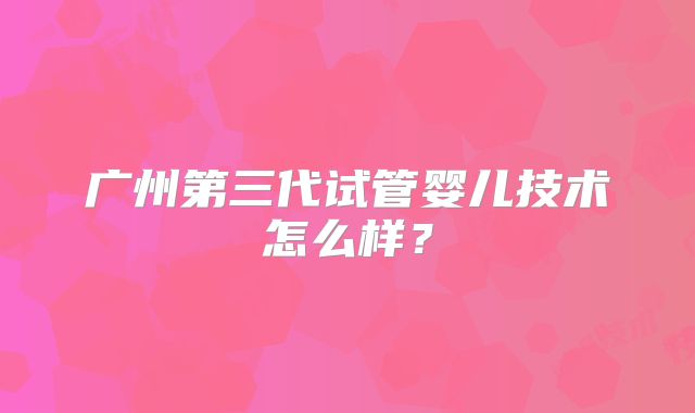广州第三代试管婴儿技术怎么样?