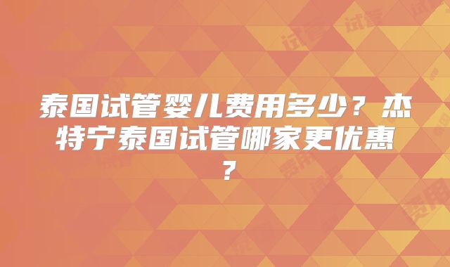 泰国试管婴儿费用多少？杰特宁泰国试管哪家更优惠？