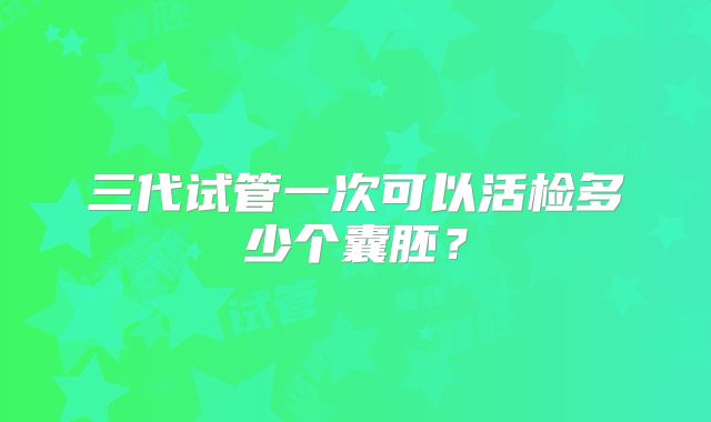 三代试管一次可以活检多少个囊胚？