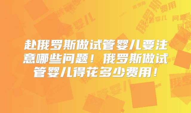 赴俄罗斯做试管婴儿要注意哪些问题！俄罗斯做试管婴儿得花多少费用！