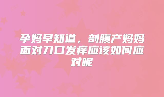孕妈早知道，剖腹产妈妈面对刀口发痒应该如何应对呢