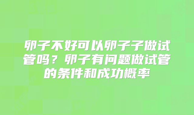 卵子不好可以卵子子做试管吗？卵子有问题做试管的条件和成功概率