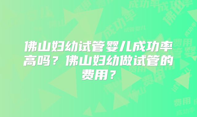 佛山妇幼试管婴儿成功率高吗?佛山妇幼做试管的费用?