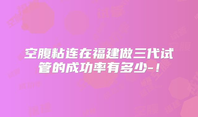 空腹粘连在福建做三代试管的成功率有多少-！