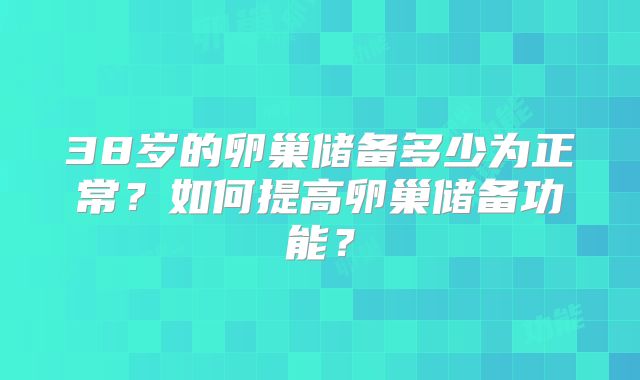 38岁的卵巢储备多少为正常？如何提高卵巢储备功能？