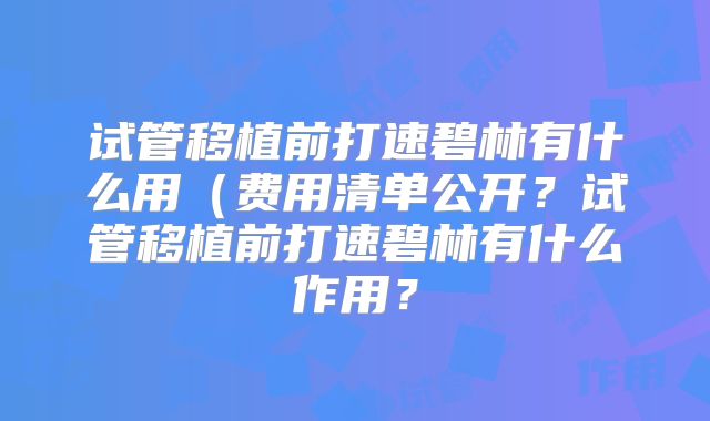 试管移植前打速碧林有什么用（费用清单公开？试管移植前打速碧林有什么作用？