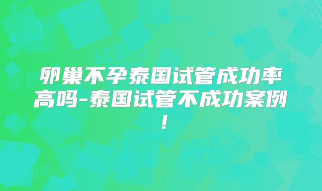 卵巢不孕泰国试管成功率高吗-泰国试管不成功案例！