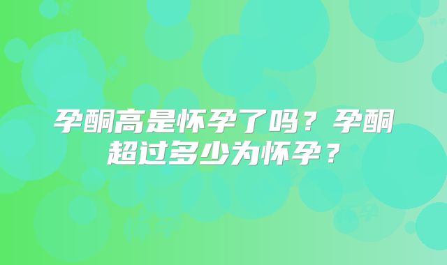 孕酮高是怀孕了吗？孕酮超过多少为怀孕？