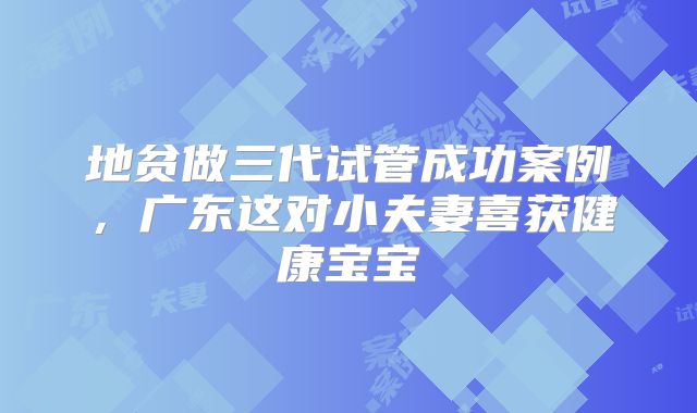 地贫做三代试管成功案例，广东这对小夫妻喜获健康宝宝