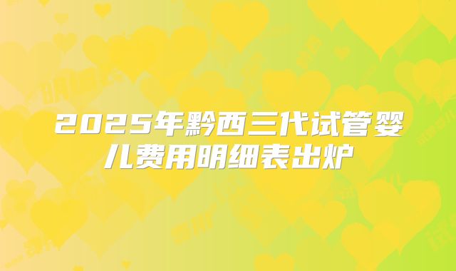 2025年黔西三代试管婴儿费用明细表出炉