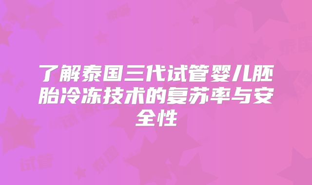 了解泰国三代试管婴儿胚胎冷冻技术的复苏率与安全性
