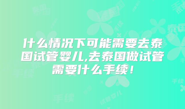 什么情况下可能需要去泰国试管婴儿,去泰国做试管需要什么手续!